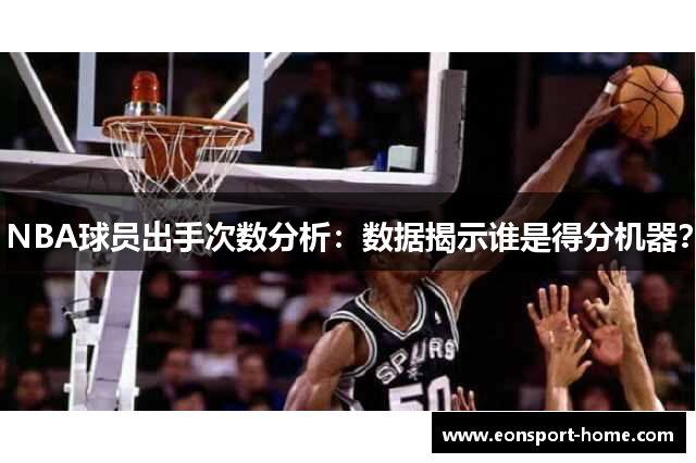 NBA球员出手次数分析：数据揭示谁是得分机器？