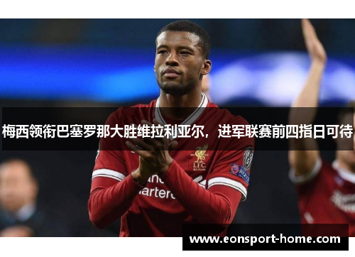 梅西领衔巴塞罗那大胜维拉利亚尔，进军联赛前四指日可待