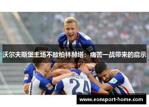 沃尔夫斯堡主场不敌柏林赫塔：痛苦一战带来的启示